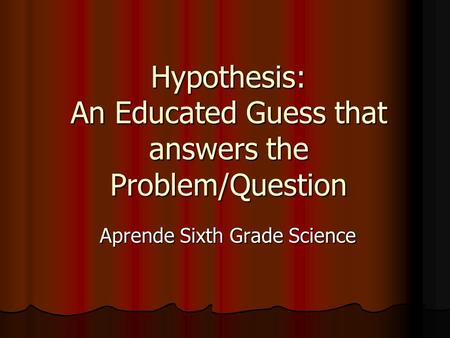 Hypothesis: An Educated Guess that answers the Problem/Question Aprende Sixth Grade Science Aprende Sixth Grade Science.