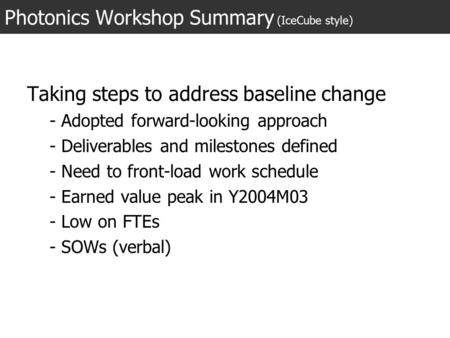 Photonics Workshop Summary (IceCube style) Taking steps to address baseline change - Adopted forward-looking approach - Deliverables and milestones defined.