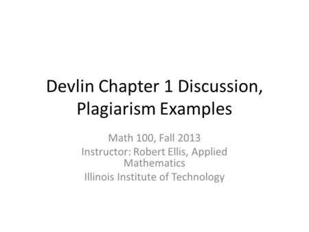 Devlin Chapter 1 Discussion, Plagiarism Examples Math 100, Fall 2013 Instructor: Robert Ellis, Applied Mathematics Illinois Institute of Technology.