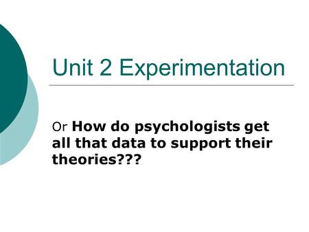 Unit 2 Experimentation Or How do psychologists get all that data to support their theories???