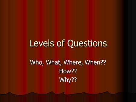 Levels of Questions Who, What, Where, When?? How??Why??