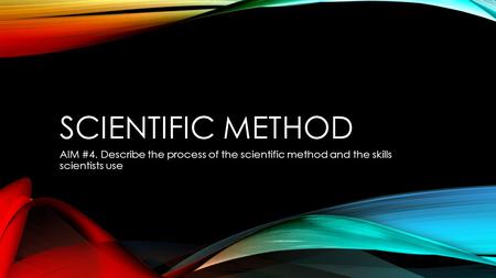 SCIENTIFIC METHOD AIM #4. Describe the process of the scientific method and the skills scientists use.