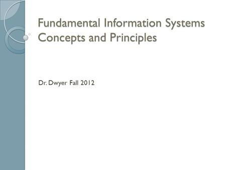 Fundamental Information Systems Concepts and Principles Dr. Dwyer Fall 2012.