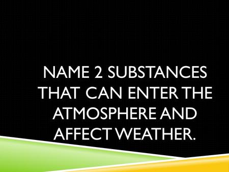 NAME 2 SUBSTANCES THAT CAN ENTER THE ATMOSPHERE AND AFFECT WEATHER.