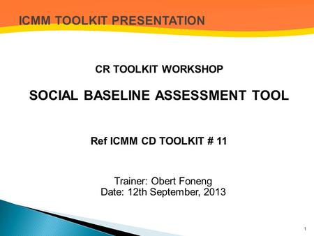 CR TOOLKIT WORKSHOP SOCIAL BASELINE ASSESSMENT TOOL Ref ICMM CD TOOLKIT # 11 Trainer: Obert Foneng Date: 12th September, 2013 1.