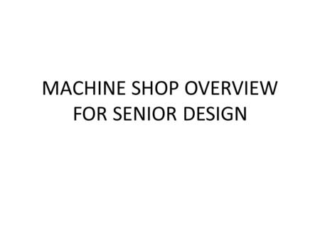 MACHINE SHOP OVERVIEW FOR SENIOR DESIGN. HOURS MONDAY THRU FRIDAY 8:00AM – 4:30PM SHOP STAFF MONDAY THRU FRIDAY 4:30PM – 9:00PM STUDENT STAFF WEEKEND.