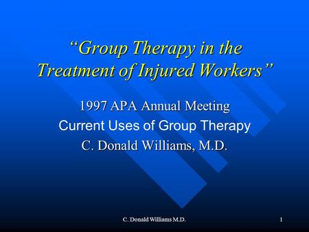 C. Donald Williams M.D.1 “Group Therapy in the Treatment of Injured Workers” 1997 APA Annual Meeting Current Uses of Group Therapy C. Donald Williams,