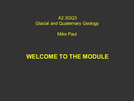 A2.3GQ3 Glacial and Quaternary Geology Mike Paul WELCOME TO THE MODULE.