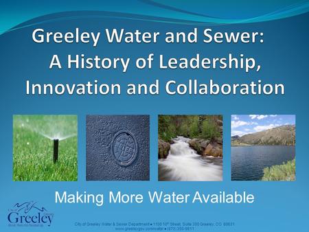 City of Greeley Water & Sewer Department ● 1100 10 th Street, Suite 300 Greeley, CO 80631 www.greeleygov.com/water ● (970) 350-9811 Making More Water Available.