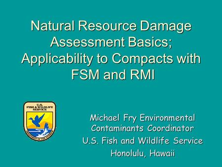 Natural Resource Damage Assessment Basics; Applicability to Compacts with FSM and RMI Michael Fry Environmental Contaminants Coordinator U.S. Fish and.