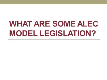 WHAT ARE SOME ALEC MODEL LEGISLATION?. Through the corporate-funded ALEC, global corporations and state politicians are voting behind closed doors to.