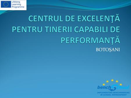 BOTOŞANI. Centrul de Excelenta pentru Tinerii Capabili de Performanta Botosani (CENTER OF EXCELLENCE FOR GIFTED STUDENTS ) started its activity in 2001.