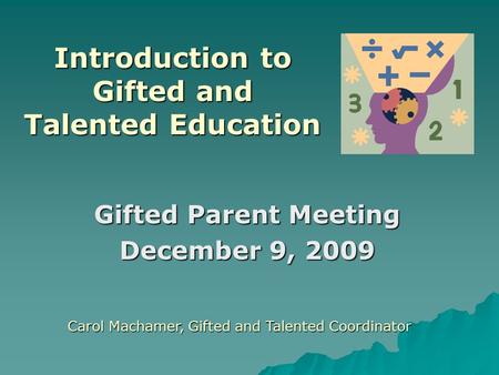 Gifted Parent Meeting December 9, 2009 Carol Machamer, Gifted and Talented Coordinator Introduction to Gifted and Talented Education.