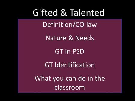 Gifted & Talented Definition/CO law Nature & Needs GT in PSD GT Identification What you can do in the classroom.