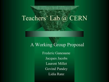 Teachers’ CERN A Working Group Proposal Frederic Ganessane Jacques Jacobs Laurent Millet Govind Pandey Lidia Ranz.