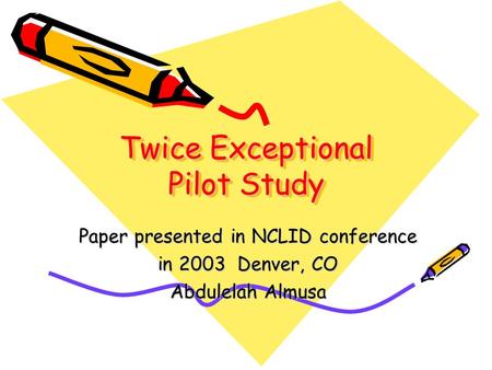 Twice Exceptional Pilot Study Paper presented in NCLID conference in 2003 Denver, CO Abdulelah Almusa.