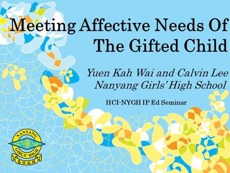 Meeting Affective Needs Of The Gifted Child Yuen Kah Wai and Calvin Lee Nanyang Girls’ High School HCI-NYGH IP Ed Seminar.