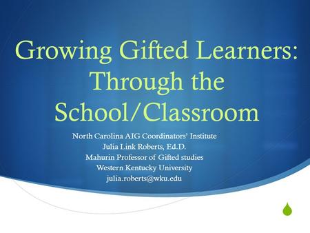  Growing Gifted Learners: Through the School/Classroom North Carolina AIG Coordinators’ Institute Julia Link Roberts, Ed.D. Mahurin Professor of Gifted.