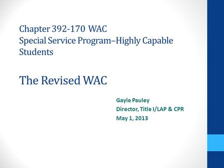 Chapter 392-170 WAC Special Service Program–Highly Capable Students The Revised WAC Gayle Pauley Director, Title I/LAP & CPR May 1, 2013.