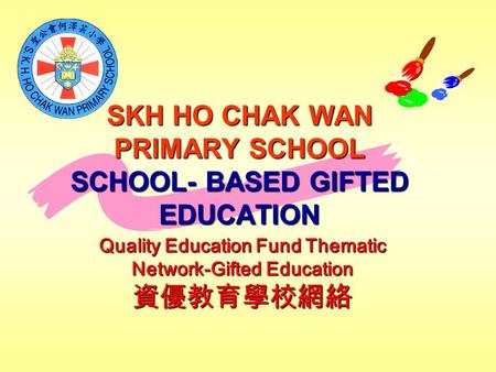 SKH HO CHAK WAN PRIMARY SCHOOL SCHOOL- BASED GIFTED EDUCATION Quality Education Fund Thematic Network-Gifted Education 資優教育學校網絡.