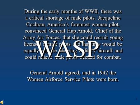 1 During the early months of WWII, there was a critical shortage of male pilots. Jacqueline Cochran, America’s foremost woman pilot, convinced General.