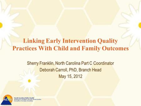 Linking Early Intervention Quality Practices With Child and Family Outcomes Sherry Franklin, North Carolina Part C Coordinator Deborah Carroll, PhD, Branch.