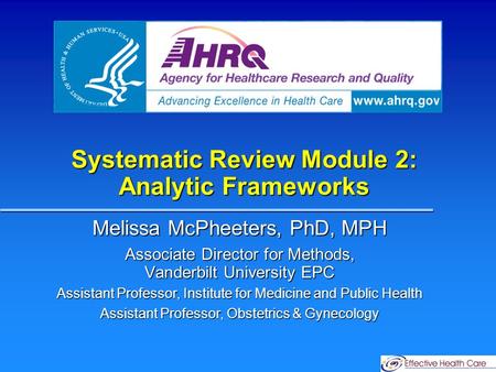 Systematic Review Module 2: Analytic Frameworks Melissa McPheeters, PhD, MPH Associate Director for Methods, Vanderbilt University EPC Assistant Professor,