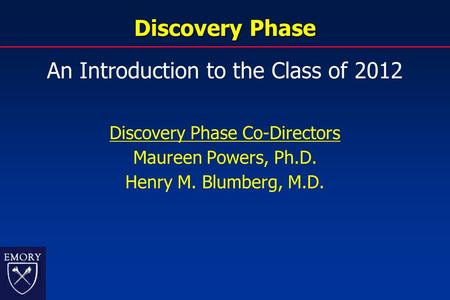 Discovery Phase An Introduction to the Class of 2012 Discovery Phase Co-Directors Maureen Powers, Ph.D. Henry M. Blumberg, M.D.