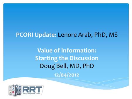 PCORI Update: Lenore Arab, PhD, MS Value of Information: Starting the Discussion Doug Bell, MD, PhD 12/04/2012.