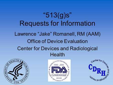 “513(g)s” Requests for Information Lawrence “Jake” Romanell, RM (AAM) Office of Device Evaluation Center for Devices and Radiological Health.