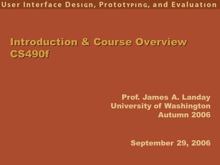 Prof. James A. Landay University of Washington Autumn 2006 Introduction & Course Overview CS490f September 29, 2006.