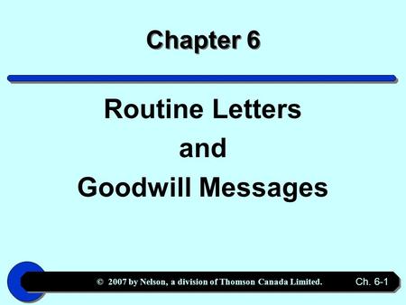 © 2007 by Nelson, a division of Thomson Canada Limited. Ch. 6-1 Chapter 6 Routine Letters and Goodwill Messages.