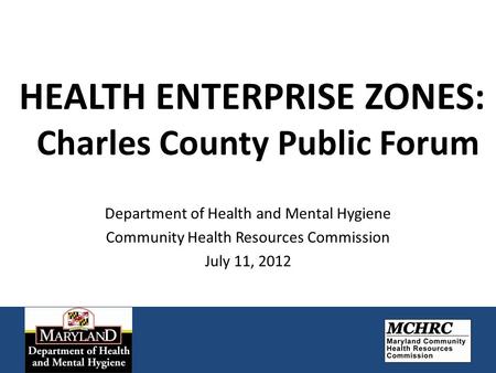 HEALTH ENTERPRISE ZONES: Charles County Public Forum Department of Health and Mental Hygiene Community Health Resources Commission July 11, 2012.