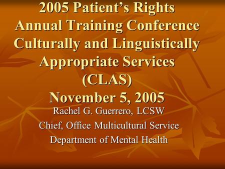 2005 Patient’s Rights Annual Training Conference Culturally and Linguistically Appropriate Services (CLAS) November 5, 2005 Rachel G. Guerrero, LCSW Chief,