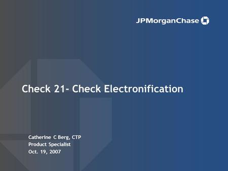 Check 21- Check Electronification Catherine C Berg, CTP Product Specialist Oct. 19, 2007.