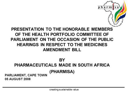 Creating sustainable value PRESENTATION TO THE HONORABLE MEMBERS OF THE HEALTH PORTFOLIO COMMITTEE OF PARLIAMENT ON THE OCCASION OF THE PUBLIC HEARINGS.