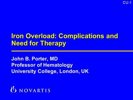 CU-1 Iron Overload: Complications and Need for Therapy John B. Porter, MD Professor of Hematology University College, London, UK.