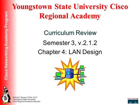 Robert E. Meyers CCNA, CCAI Youngstown State University Cisco Regional Academy Instructor Cisco Networking Academy Program Semester 3, v.2.1.2 Chapter.