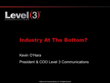 1  2005 Level 3 Communications, Inc. All Rights Reserved. Industry At The Bottom? Kevin O’Hara President & COO Level 3 Communications.