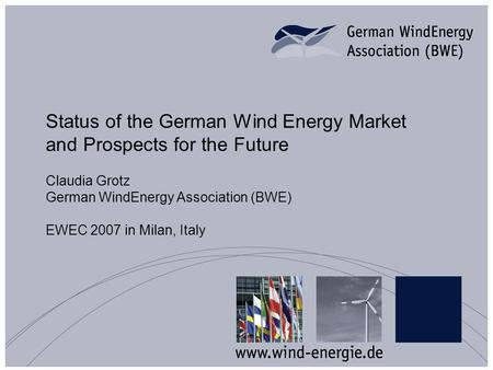 Status of the German Wind Energy Market and Prospects for the Future Claudia Grotz German WindEnergy Association (BWE) EWEC 2007 in Milan, Italy.