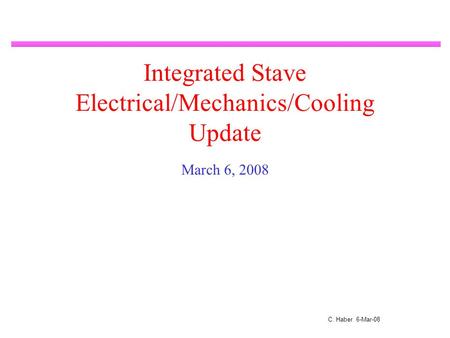 C. Haber 6-Mar-08 Integrated Stave Electrical/Mechanics/Cooling Update March 6, 2008.