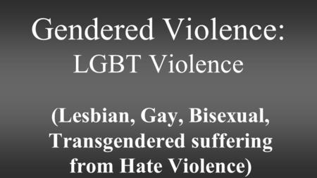 Gendered Violence: LGBT Violence (Lesbian, Gay, Bisexual, Transgendered suffering from Hate Violence)