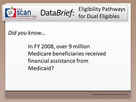 DataBrief: Did you know… DataBrief Series ● February 2011 ● No. 11 Eligibility Pathways for Dual Eligibles In FY 2008, over 9 million Medicare beneficiaries.