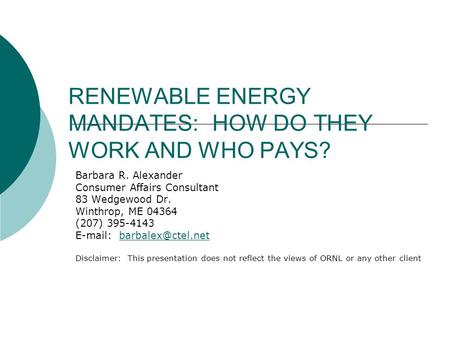 RENEWABLE ENERGY MANDATES: HOW DO THEY WORK AND WHO PAYS? Barbara R. Alexander Consumer Affairs Consultant 83 Wedgewood Dr. Winthrop, ME 04364 (207) 395-4143.