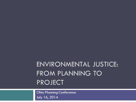 ENVIRONMENTAL JUSTICE: FROM PLANNING TO PROJECT Ohio Planning Conference July 16, 2014.