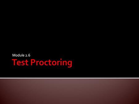 Module 2.6.  Become familiar with test proctoring procedures.  Understand the various student requirements during testing.  Understand the ethics involved.