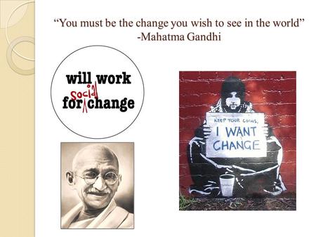 “You must be the change you wish to see in the world” -Mahatma Gandhi.