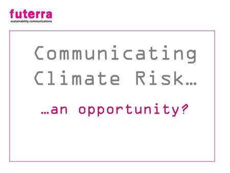 Communicating Climate Risk… …an opportunity?. “First they ignore you, then they laugh at you, then they fight you; then you win” Mahatma Gandhi.