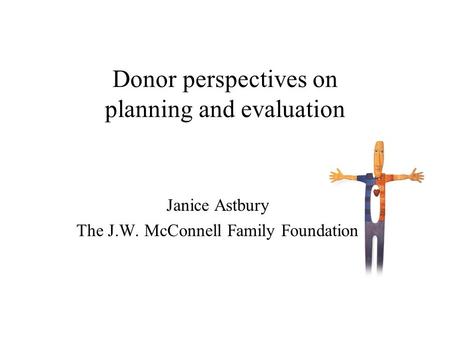 Donor perspectives on planning and evaluation Janice Astbury The J.W. McConnell Family Foundation.