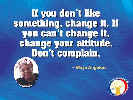 If you don’t like something, change it. If you can’t change it, change your attitude. Don’t complain. If you don’t like something, change it. If you can’t.